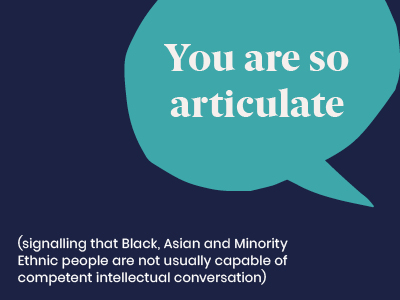 Microagression - saying You are so articulate (signalling that Black, Asian and Minority Ethnic people are not usually capable of competent intellectual conversation)